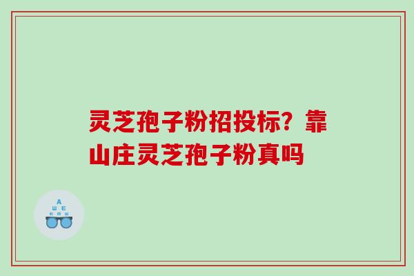 灵芝孢子粉招投标？靠山庄灵芝孢子粉真吗