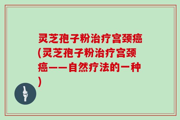 灵芝孢子粉宫颈(灵芝孢子粉宫颈——自然疗法的一种) 灵芝孢子粉宫颈(灵芝孢子粉宫颈——自然疗法的一种)