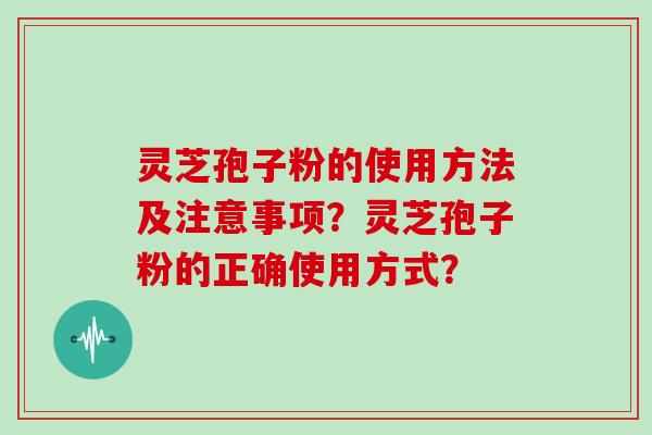 灵芝孢子粉的使用方法及注意事项?灵芝孢子粉的正确使用方式? 灵芝孢子粉的使用方法及注意事项?灵芝孢子粉的正确使用方式?
