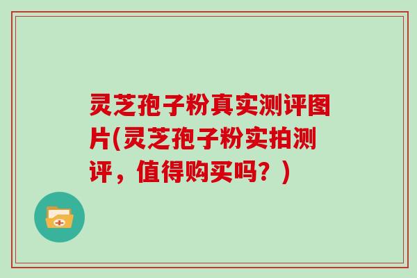 灵芝孢子粉真实测评图片(灵芝孢子粉实拍测评,值得购买吗?) 灵芝孢子粉真实测评图片(灵芝孢子粉实拍测评,值得购买吗?)