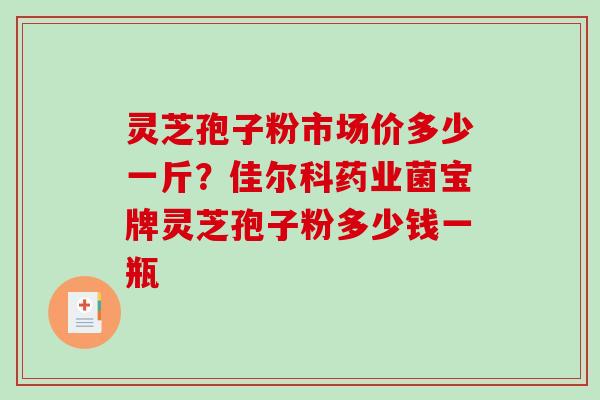 灵芝孢子粉市场价多少一斤?佳尔科药业菌宝牌灵芝孢子粉多少钱一瓶 灵芝孢子粉市场价多少一斤?佳尔科药业菌宝牌灵芝孢子粉多少钱一瓶