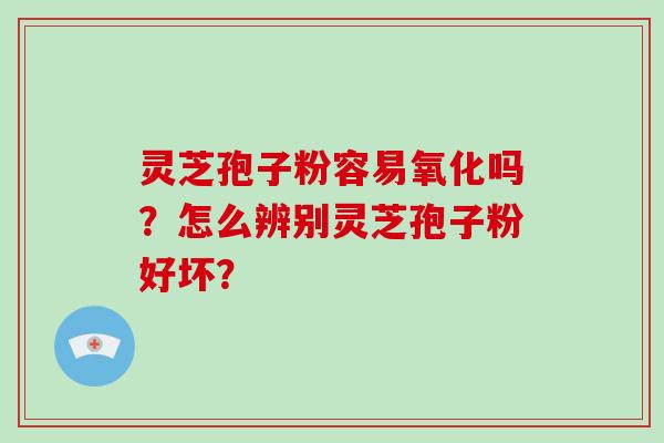 灵芝孢子粉容易氧化吗?怎么辨别灵芝孢子粉好坏? 灵芝孢子粉容易氧化吗?怎么辨别灵芝孢子粉好坏?