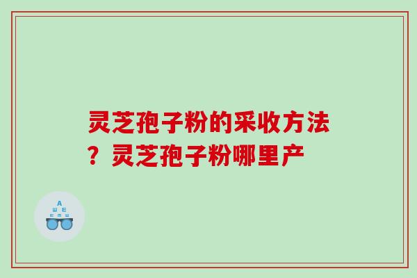 灵芝孢子粉的采收方法?灵芝孢子粉哪里产 灵芝孢子粉的采收方法?灵芝孢子粉哪里产