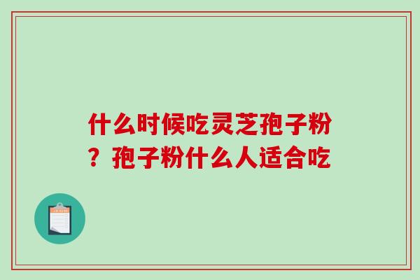什么时候吃灵芝孢子粉?孢子粉什么人适合吃 什么时候吃灵芝孢子粉?孢子粉什么人适合吃