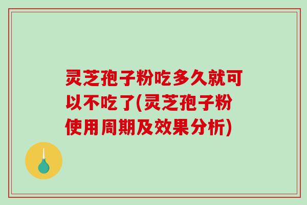 灵芝孢子粉吃多久就可以不吃了(灵芝孢子粉使用周期及效果分析) 灵芝孢子粉吃多久就可以不吃了(灵芝孢子粉使用周期及效果分析)