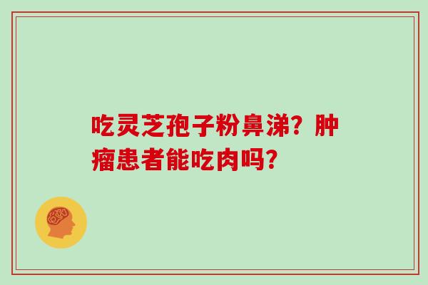 吃灵芝孢子粉鼻涕?患者能吃肉吗? 吃灵芝孢子粉鼻涕?患者能吃肉吗?