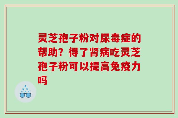灵芝孢子粉对尿毒症的帮助?得了吃灵芝孢子粉可以提高免疫力吗 灵芝孢子粉对尿毒症的帮助?得了吃灵芝孢子粉可以提高免疫力吗