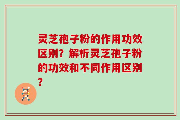 灵芝孢子粉的作用功效区别?解析灵芝孢子粉的功效和不同作用区别? 灵芝孢子粉的作用功效区别?解析灵芝孢子粉的功效和不同作用区别?