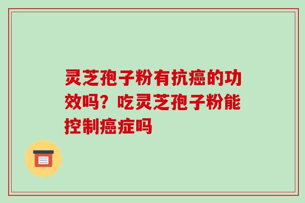 灵芝孢子粉有抗的功效吗?吃灵芝孢子粉能控制症吗 灵芝孢子粉有抗的功效吗?吃灵芝孢子粉能控制症吗