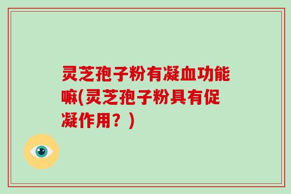 灵芝孢子粉有凝功能嘛(灵芝孢子粉具有促凝作用？)