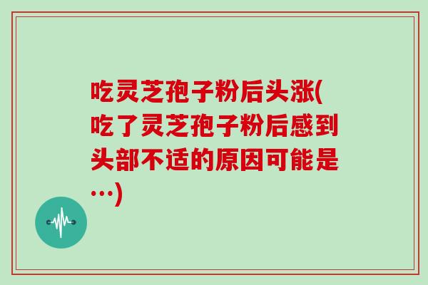 吃灵芝孢子粉后头涨(吃了灵芝孢子粉后感到头部不适的原因可能是…) 吃灵芝孢子粉后头涨(吃了灵芝孢子粉后感到头部不适的原因可能是…)