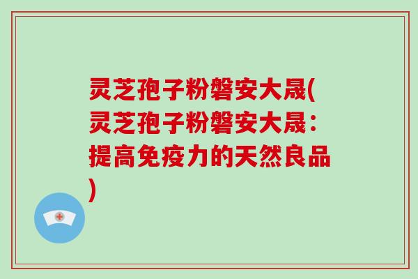 灵芝孢子粉磐安大晟(灵芝孢子粉磐安大晟:提高免疫力的天然良品) 灵芝孢子粉磐安大晟(灵芝孢子粉磐安大晟:提高免疫力的天然良品)