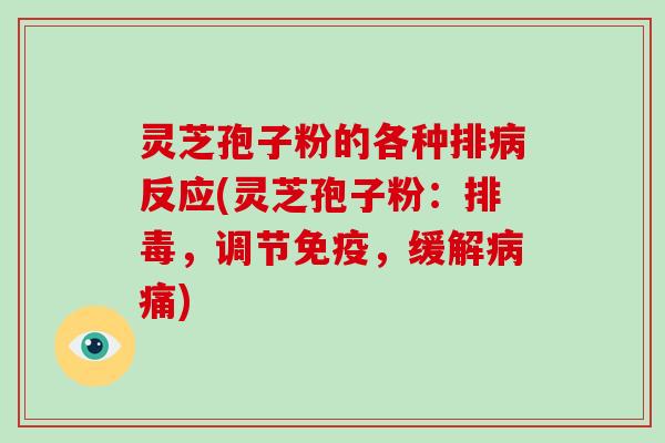 灵芝孢子粉的各种排反应(灵芝孢子粉:,调节免疫,缓解痛) 灵芝孢子粉的各种排反应(灵芝孢子粉:,调节免疫,缓解痛)