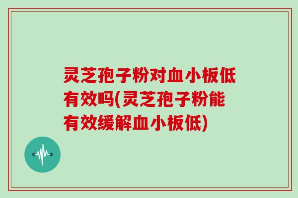 灵芝孢子粉对低有效吗(灵芝孢子粉能有效缓解低) 灵芝孢子粉对低有效吗(灵芝孢子粉能有效缓解低)