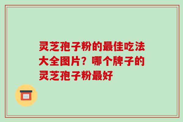 灵芝孢子粉的佳吃法大全图片？哪个牌子的灵芝孢子粉好