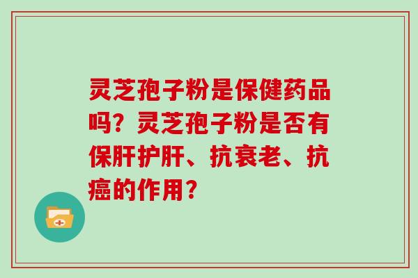 灵芝孢子粉是保健药品吗?灵芝孢子粉是否有、抗、抗的作用? 灵芝孢子粉是保健药品吗?灵芝孢子粉是否有、抗、抗的作用?