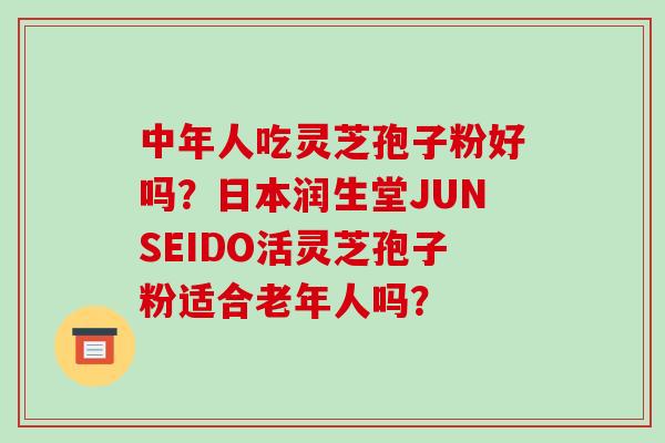 中年人吃灵芝孢子粉好吗?日本润生堂JUNSEIDO活灵芝孢子粉适合老年人吗? 中年人吃灵芝孢子粉好吗?日本润生堂JUNSEIDO活灵芝孢子粉适合老年人吗?