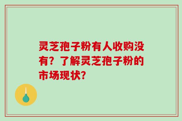 灵芝孢子粉有人收购没有？了解灵芝孢子粉的市场现状？