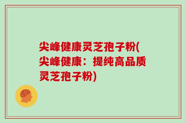 尖峰健康灵芝孢子粉(尖峰健康:提纯高品质灵芝孢子粉) 尖峰健康灵芝孢子粉(尖峰健康:提纯高品质灵芝孢子粉)