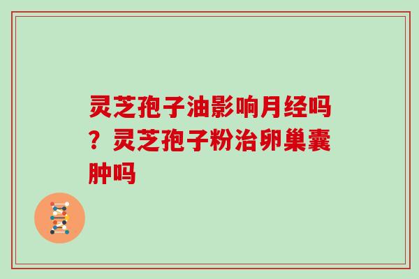 灵芝孢子油影响吗?灵芝孢子粉卵巢囊肿吗 灵芝孢子油影响吗?灵芝孢子粉卵巢囊肿吗