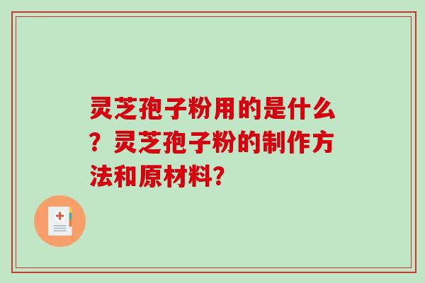 灵芝孢子粉用的是什么?灵芝孢子粉的制作方法和原材料? 灵芝孢子粉用的是什么?灵芝孢子粉的制作方法和原材料?
