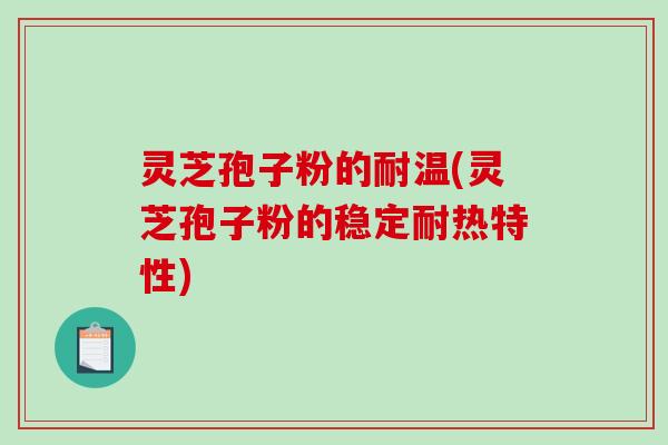 灵芝孢子粉的耐温(灵芝孢子粉的稳定耐热特性) 灵芝孢子粉的耐温(灵芝孢子粉的稳定耐热特性)