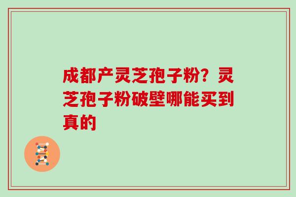 成都产灵芝孢子粉?灵芝孢子粉破壁哪能买到真的 成都产灵芝孢子粉?灵芝孢子粉破壁哪能买到真的