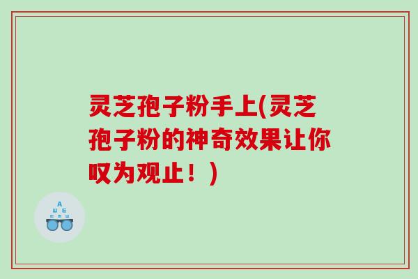 灵芝孢子粉手上(灵芝孢子粉的神奇效果让你叹为观止!) 灵芝孢子粉手上(灵芝孢子粉的神奇效果让你叹为观止!)