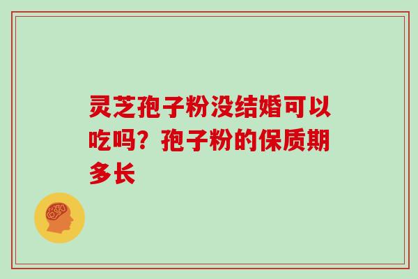 灵芝孢子粉没结婚可以吃吗?孢子粉的保质期多长 灵芝孢子粉没结婚可以吃吗?孢子粉的保质期多长