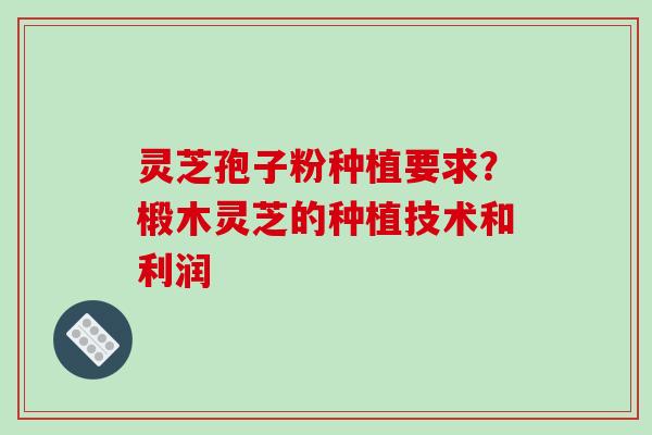 灵芝孢子粉种植要求?椴木灵芝的种植技术和利润 灵芝孢子粉种植要求?椴木灵芝的种植技术和利润