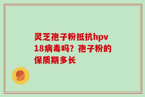 灵芝孢子粉抵抗hpv18吗?孢子粉的保质期多长 灵芝孢子粉抵抗hpv18吗?孢子粉的保质期多长