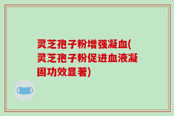 灵芝孢子粉增强凝(灵芝孢子粉促进液凝固功效显著) 灵芝孢子粉增强凝(灵芝孢子粉促进液凝固功效显著)