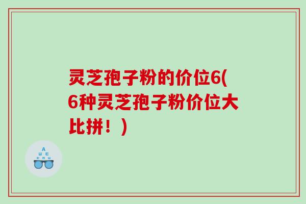 灵芝孢子粉的价位6(6种灵芝孢子粉价位大比拼!) 灵芝孢子粉的价位6(6种灵芝孢子粉价位大比拼!)