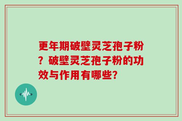 破壁灵芝孢子粉?破壁灵芝孢子粉的功效与作用有哪些? 破壁灵芝孢子粉?破壁灵芝孢子粉的功效与作用有哪些?