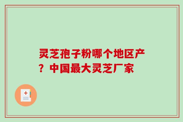 灵芝孢子粉哪个地区产?中国大灵芝厂家 灵芝孢子粉哪个地区产?中国大灵芝厂家