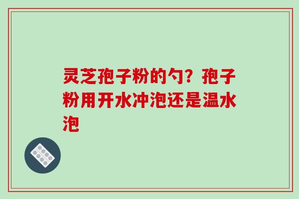 灵芝孢子粉的勺?孢子粉用开水冲泡还是温水泡 灵芝孢子粉的勺?孢子粉用开水冲泡还是温水泡
