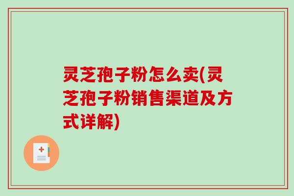 灵芝孢子粉怎么卖(灵芝孢子粉销售渠道及方式详解) 灵芝孢子粉怎么卖(灵芝孢子粉销售渠道及方式详解)