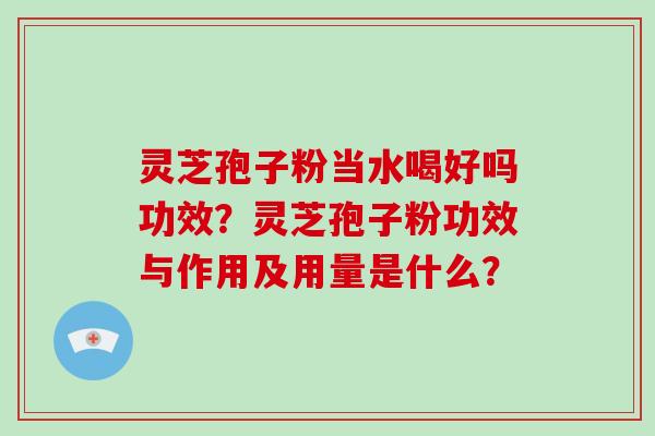 灵芝孢子粉当水喝好吗功效?灵芝孢子粉功效与作用及用量是什么? 灵芝孢子粉当水喝好吗功效?灵芝孢子粉功效与作用及用量是什么?
