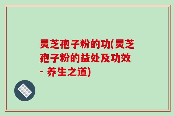 灵芝孢子粉的功(灵芝孢子粉的益处及功效 - 养生之道) 灵芝孢子粉的功(灵芝孢子粉的益处及功效 - 养生之道)