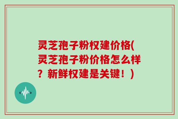 灵芝孢子粉权建价格(灵芝孢子粉价格怎么样?新鲜权建是关键!) 灵芝孢子粉权建价格(灵芝孢子粉价格怎么样?新鲜权建是关键!)