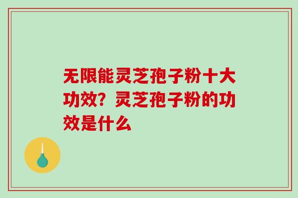 无限能灵芝孢子粉十大功效?灵芝孢子粉的功效是什么 无限能灵芝孢子粉十大功效?灵芝孢子粉的功效是什么