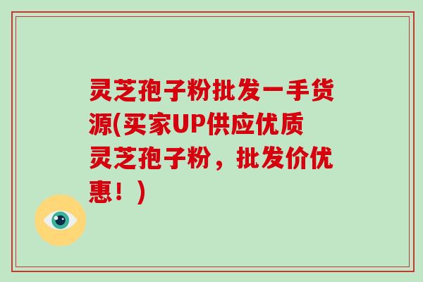 灵芝孢子粉批发一手货源(买家UP供应优质灵芝孢子粉,批发价优惠!) 灵芝孢子粉批发一手货源(买家UP供应优质灵芝孢子粉,批发价优惠!)