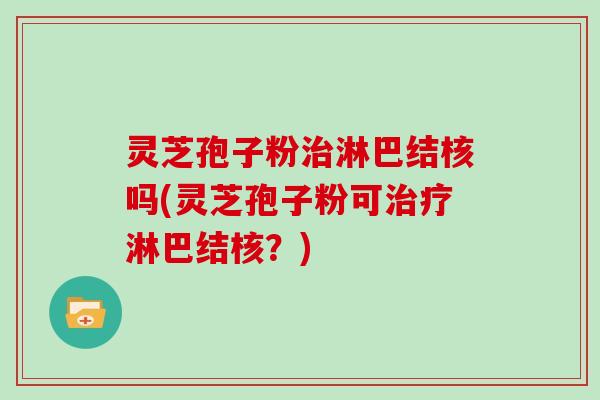 灵芝孢子粉淋巴结核吗(灵芝孢子粉可淋巴结核?) 灵芝孢子粉淋巴结核吗(灵芝孢子粉可淋巴结核?)