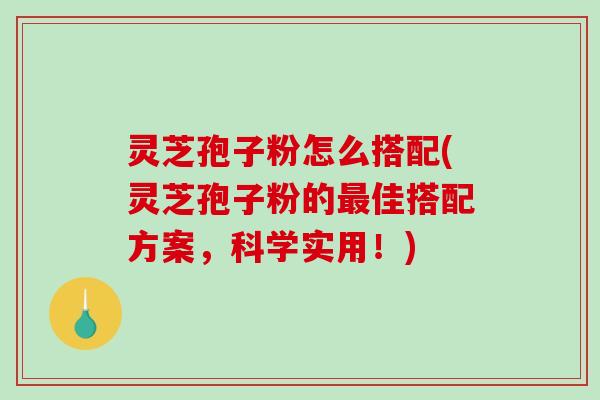 灵芝孢子粉怎么搭配(灵芝孢子粉的佳搭配方案,科学实用!) 灵芝孢子粉怎么搭配(灵芝孢子粉的佳搭配方案,科学实用!)