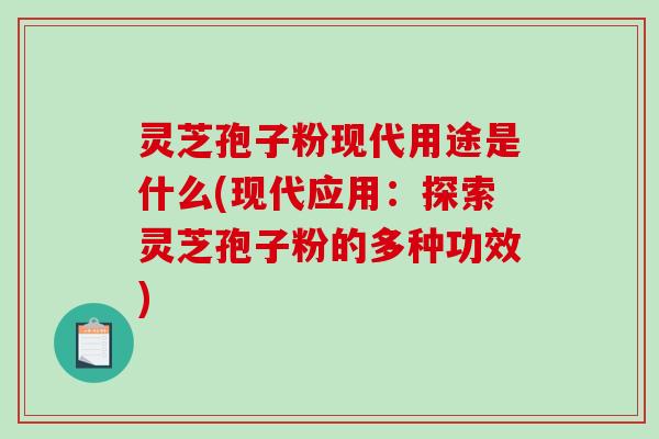 灵芝孢子粉现代用途是什么(现代应用:探索灵芝孢子粉的多种功效) 灵芝孢子粉现代用途是什么(现代应用:探索灵芝孢子粉的多种功效)