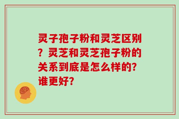 灵子孢子粉和灵芝区别?灵芝和灵芝孢子粉的关系到底是怎么样的?谁更好? 灵子孢子粉和灵芝区别?灵芝和灵芝孢子粉的关系到底是怎么样的?谁更好?