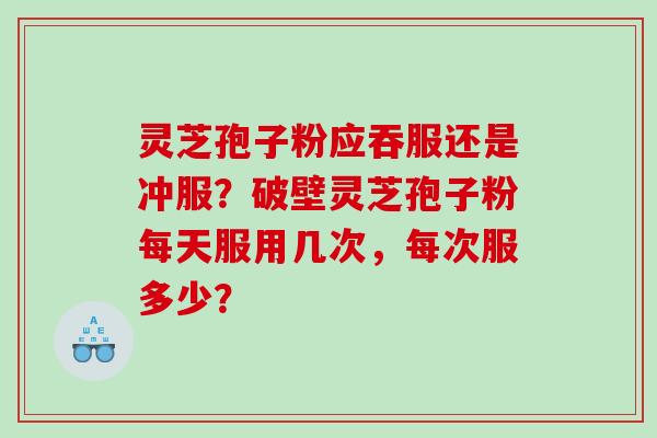 灵芝孢子粉应吞服还是冲服?破壁灵芝孢子粉每天服用几次,每次服多少? 灵芝孢子粉应吞服还是冲服?破壁灵芝孢子粉每天服用几次,每次服多少?
