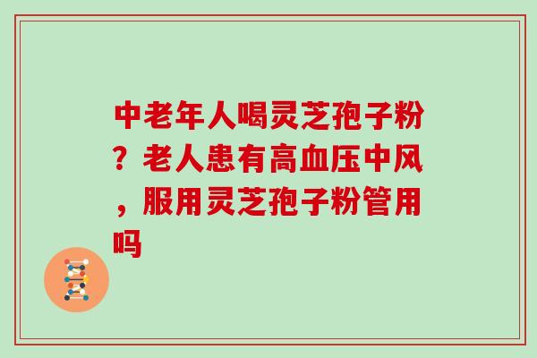 中老年人喝灵芝孢子粉？老人患有高中风，服用灵芝孢子粉管用吗