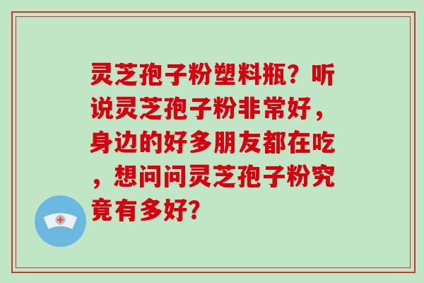 灵芝孢子粉塑料瓶？听说灵芝孢子粉非常好，身边的好多朋友都在吃，想问问灵芝孢子粉究竟有多好？