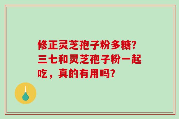 修正灵芝孢子粉多糖？三七和灵芝孢子粉一起吃，真的有用吗？